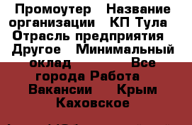 Промоутер › Название организации ­ КП-Тула › Отрасль предприятия ­ Другое › Минимальный оклад ­ 15 000 - Все города Работа » Вакансии   . Крым,Каховское